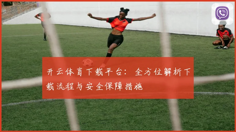 开云体育下载平台：全方位解析下载流程与安全保障措施