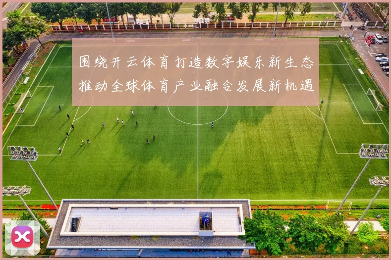 围绕开云体育打造数字娱乐新生态推动全球体育产业融合发展新机遇