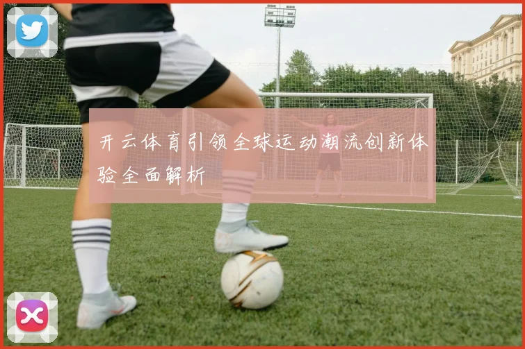开云体育引领全球运动潮流创新体验全面解析