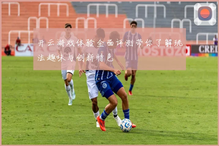 开云游戏体验全面评测带你了解玩法趣味与创新特色