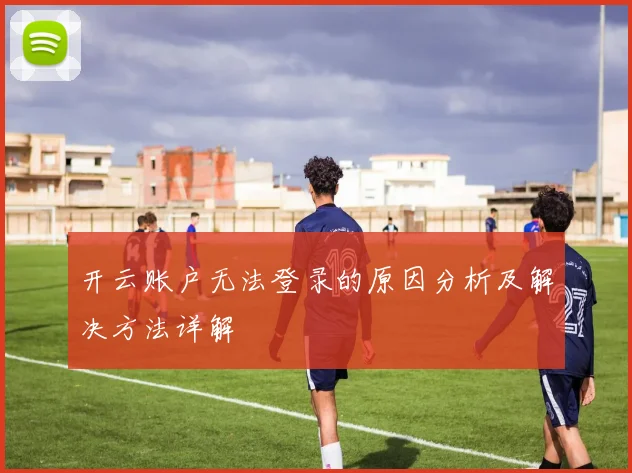 开云账户无法登录的原因分析及解决方法详解