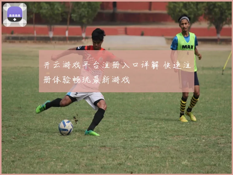 开云游戏平台注册入口详解 快速注册体验畅玩最新游戏