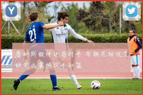 詹姆斯假传迷惑对手 布朗尼助攻艾顿完成震撼双手扣篮