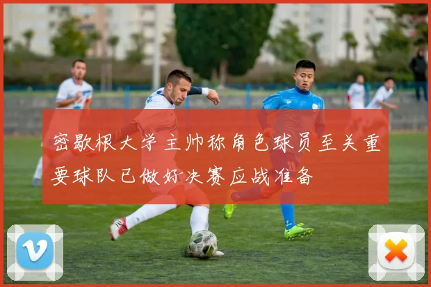 密歇根大学主帅称角色球员至关重要球队已做好决赛应战准备