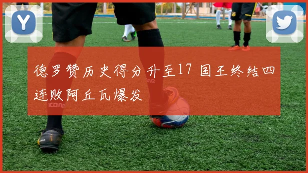 德罗赞历史得分升至17 国王终结四连败阿丘瓦爆发